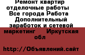 Ремонт квартир, отделочные работы. - Все города Работа » Дополнительный заработок и сетевой маркетинг   . Иркутская обл.